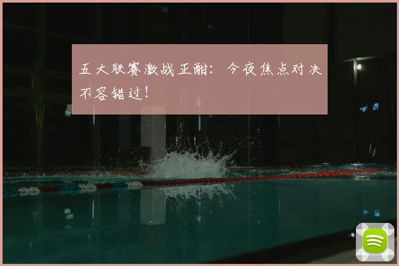 五大联赛激战正酣：今夜焦点对决不容错过！