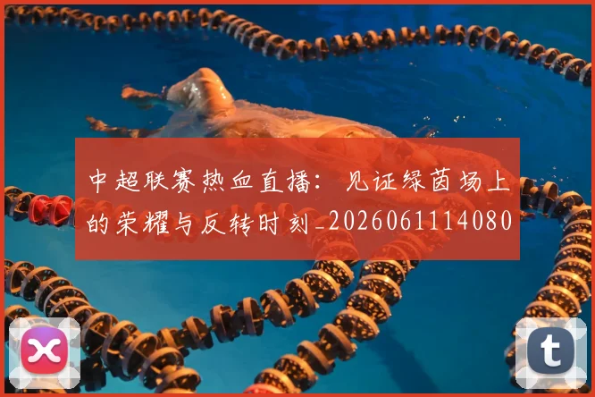 中超联赛热血直播：见证绿茵场上的荣耀与反转时刻_20260611140807
