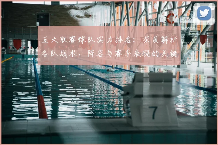 五大联赛球队实力排名：深度解析各队战术、阵容与赛季表现的关键数据_20260611141752