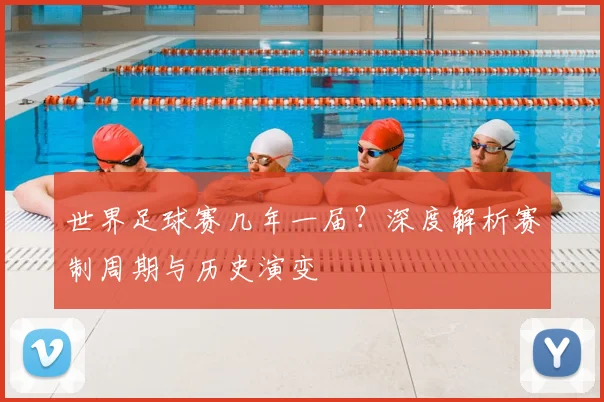 世界足球赛几年一届?深度解析赛制周期与历史演变