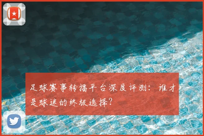 足球赛事转播平台深度评测:谁才是球迷的终极选择?