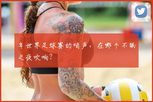 年世界足球赛的哨声,在哪个不眠之夜吹响?