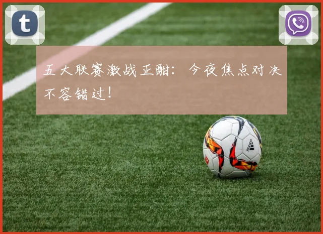 五大联赛激战正酣：今夜焦点对决不容错过！