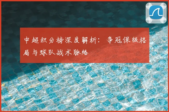 中超积分榜深度解析:争冠保级格局与球队战术脉络