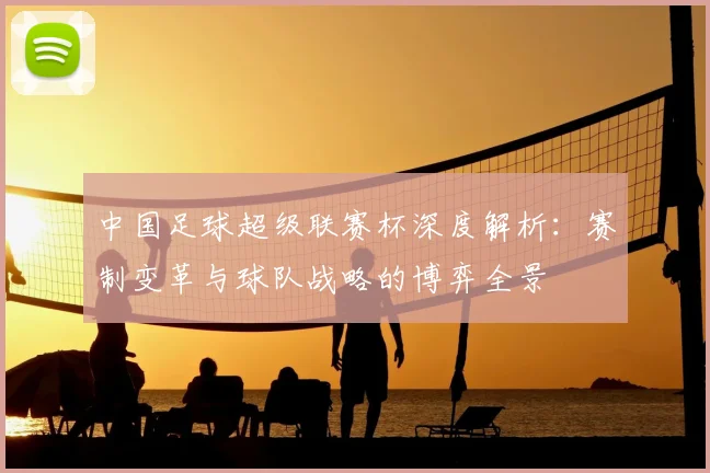 中国足球超级联赛杯深度解析:赛制变革与球队战略的博弈全景