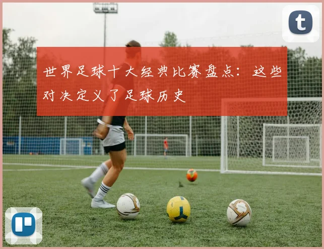 世界足球十大经典比赛盘点：这些对决定义了足球历史
