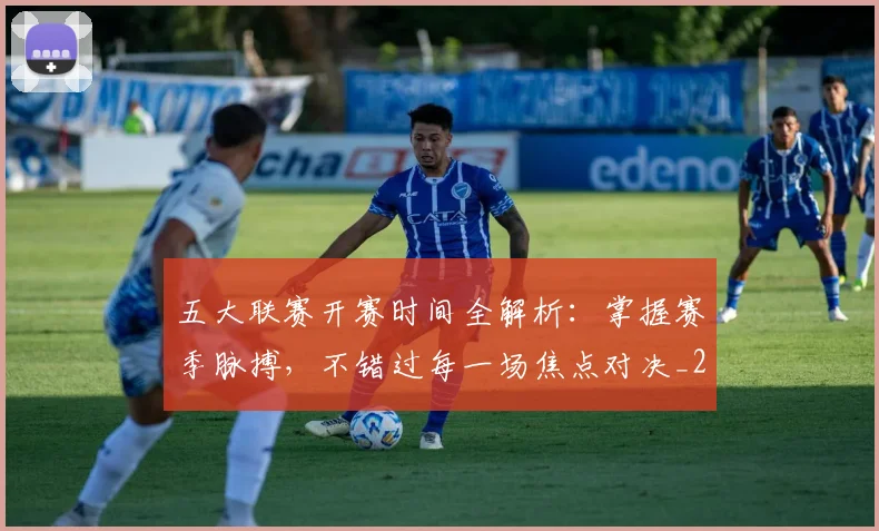 五大联赛开赛时间全解析：掌握赛季脉搏，不错过每一场焦点对决_20260611141650