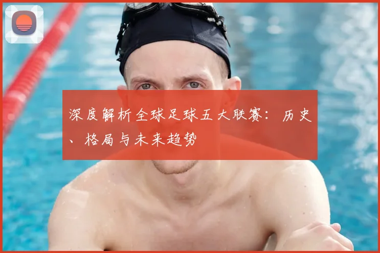 深度解析全球足球五大联赛：历史、格局与未来趋势