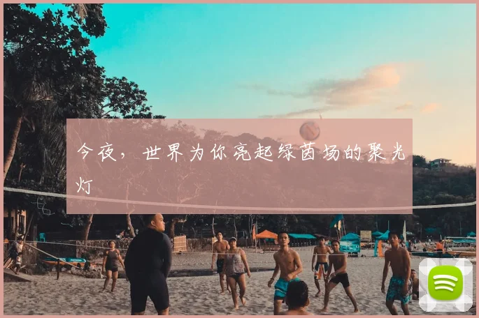 今夜,世界为你亮起绿茵场的聚光灯