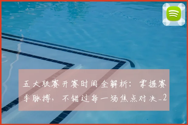 五大联赛开赛时间全解析：掌握赛季脉搏，不错过每一场焦点对决_20260611141650