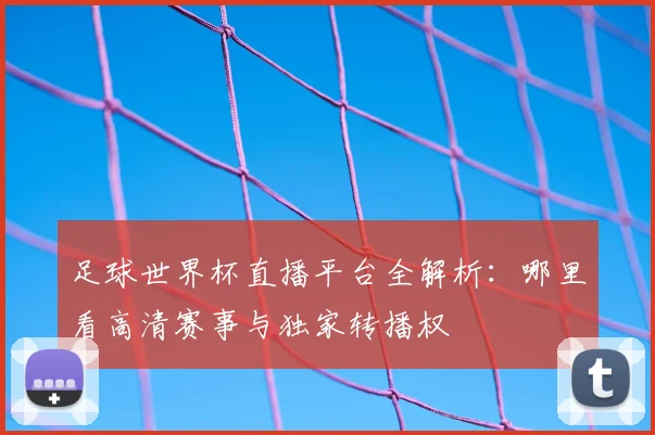 足球世界杯直播平台全解析：哪里看高清赛事与独家转播权