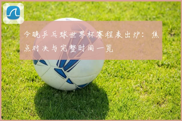今晚乒乓球世界杯赛程表出炉:焦点对决与完整时间一览