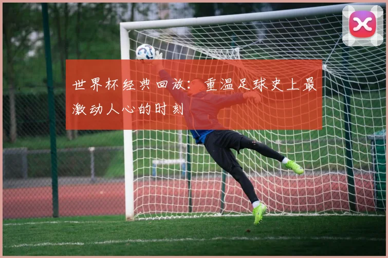 世界杯经典回放：重温足球史上最激动人心的时刻
