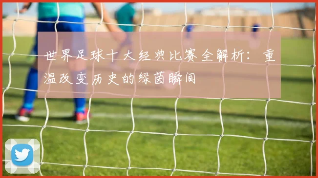 世界足球十大经典比赛全解析：重温改变历史的绿茵瞬间