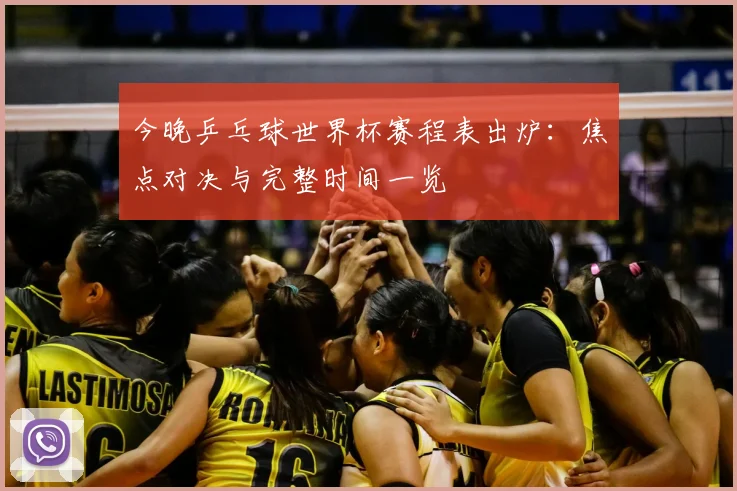 今晚乒乓球世界杯赛程表出炉：焦点对决与完整时间一览