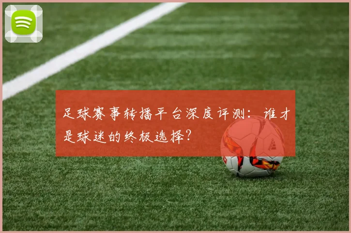 足球赛事转播平台深度评测:谁才是球迷的终极选择?
