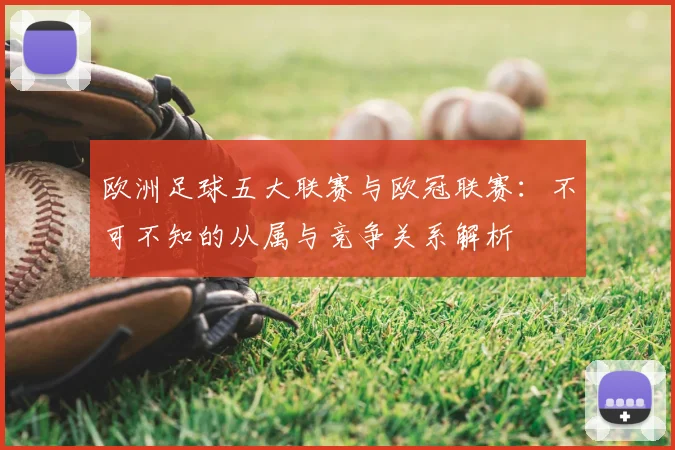 欧洲足球五大联赛与欧冠联赛：不可不知的从属与竞争关系解析
