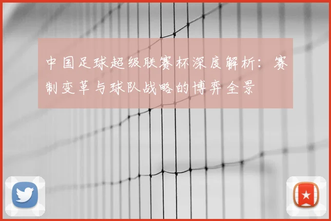 中国足球超级联赛杯深度解析：赛制变革与球队战略的博弈全景