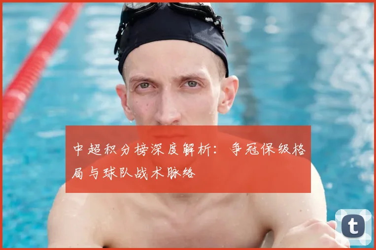 中超积分榜深度解析:争冠保级格局与球队战术脉络