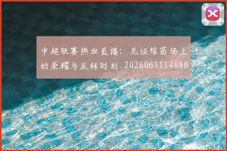 中超联赛热血直播：见证绿茵场上的荣耀与反转时刻_20260611140807