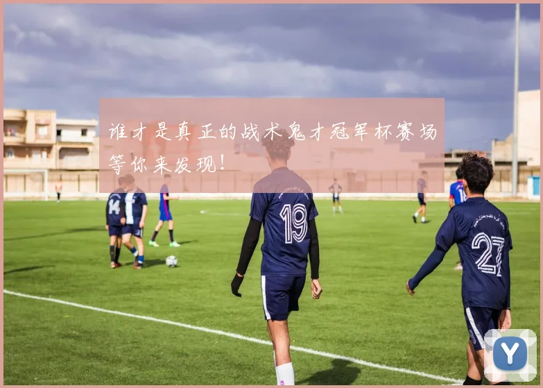 谁才是真正的战术鬼才冠军杯赛场等你来发现！