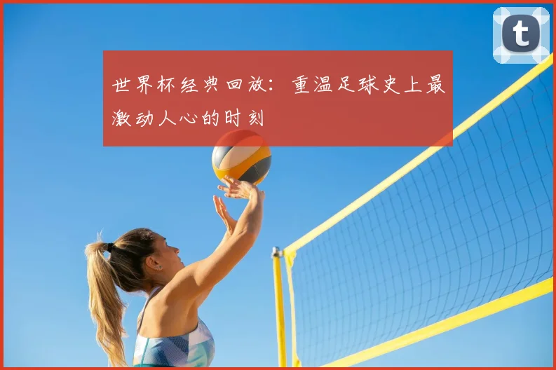 世界杯经典回放：重温足球史上最激动人心的时刻