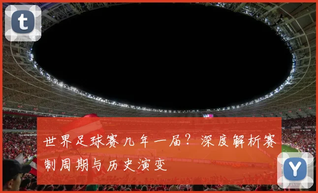 世界足球赛几年一届?深度解析赛制周期与历史演变