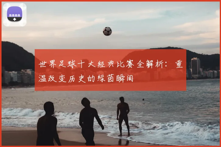 世界足球十大经典比赛全解析：重温改变历史的绿茵瞬间