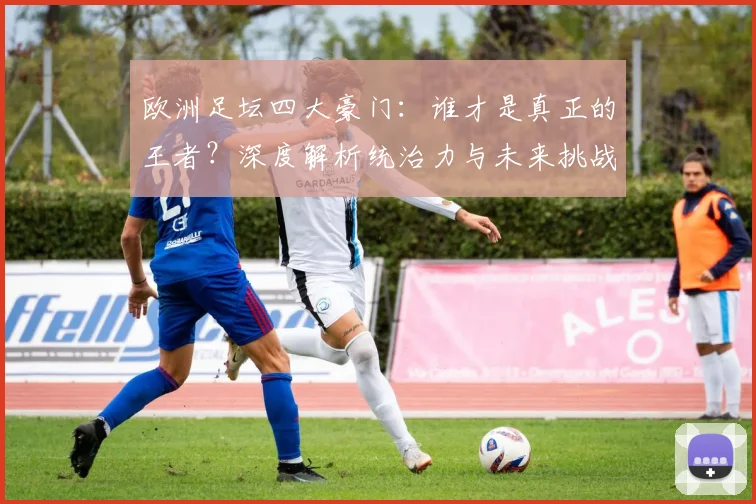 欧洲足坛四大豪门：谁才是真正的王者？深度解析统治力与未来挑战