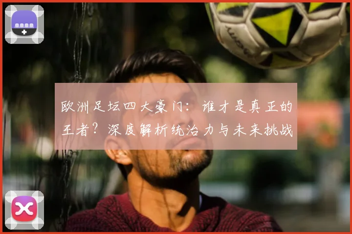 欧洲足坛四大豪门：谁才是真正的王者？深度解析统治力与未来挑战
