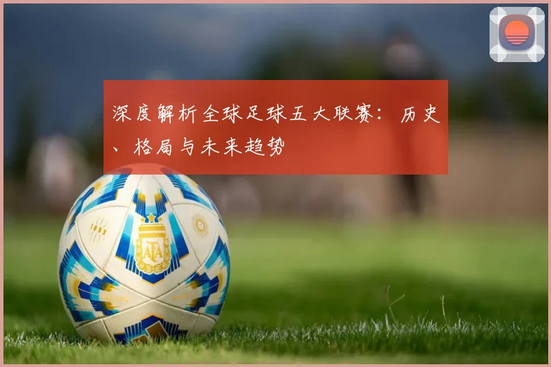 深度解析全球足球五大联赛:历史、格局与未来趋势