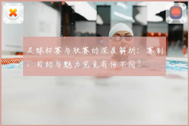 足球杯赛与联赛的深度解析：赛制、目标与魅力究竟有何不同？